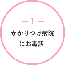 1かかりつけ病院にお電話